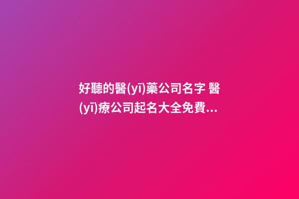 好聽的醫(yī)藥公司名字 醫(yī)療公司起名大全免費三個字,起名之家-第1張-公司起名-玄機派